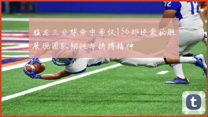 猛龙三分球命中率仅156却逆袭获胜展现团队韧性与拼搏精神