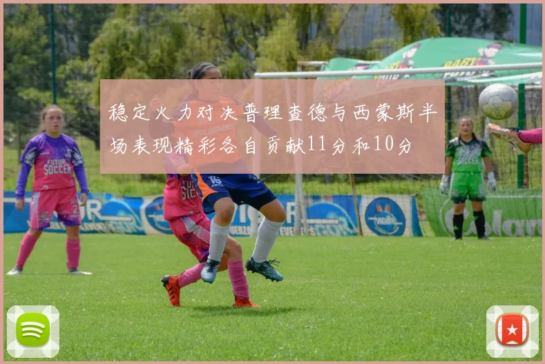 稳定火力对决普理查德与西蒙斯半场表现精彩各自贡献11分和10分