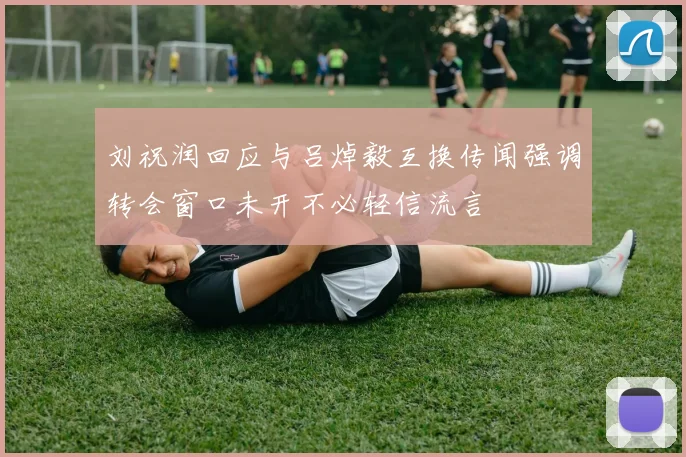 刘祝润回应与吕焯毅互换传闻强调转会窗口未开不必轻信流言