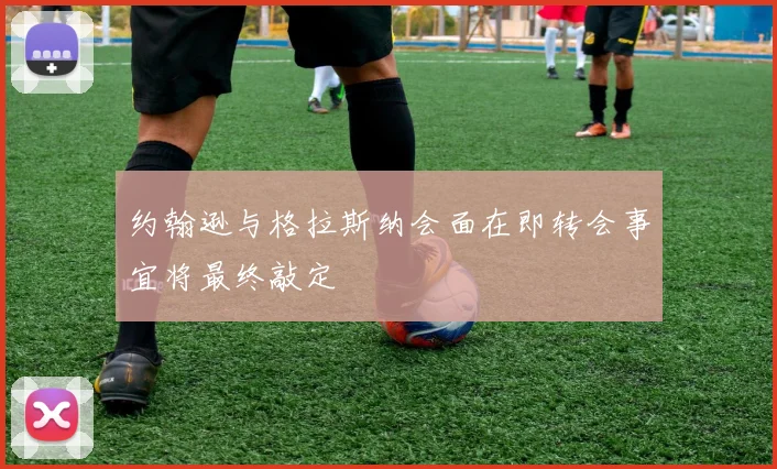 约翰逊与格拉斯纳会面在即转会事宜将最终敲定