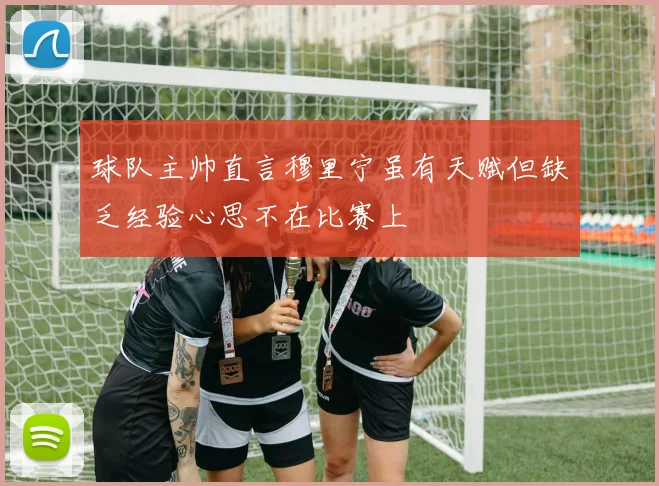 球队主帅直言穆里宁虽有天赋但缺乏经验心思不在比赛上