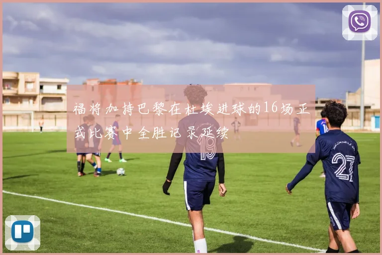 福将加持巴黎在杜埃进球的16场正式比赛中全胜记录延续