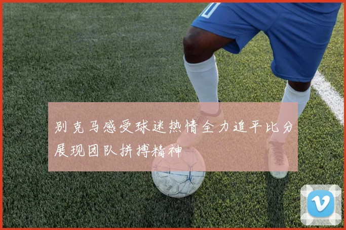 别克马感受球迷热情全力追平比分展现团队拼搏精神