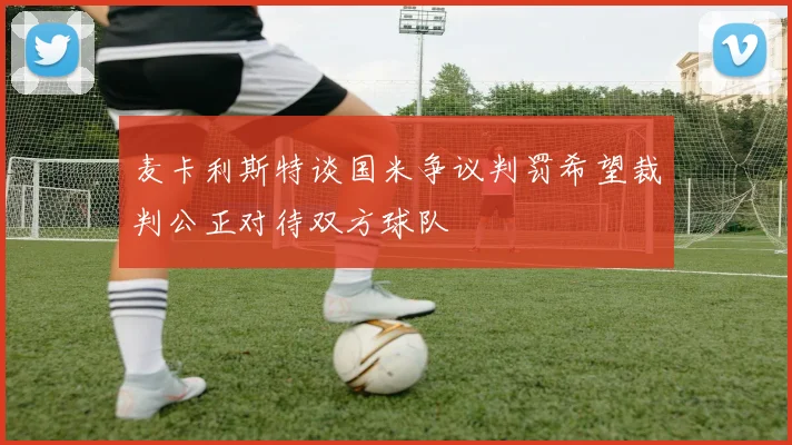 麦卡利斯特谈国米争议判罚希望裁判公正对待双方球队