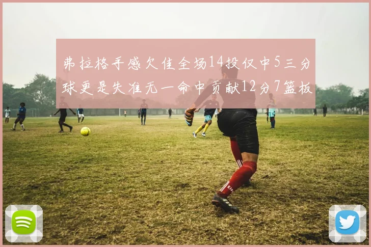 弗拉格手感欠佳全场14投仅中5三分球更是失准无一命中贡献12分7篮板
