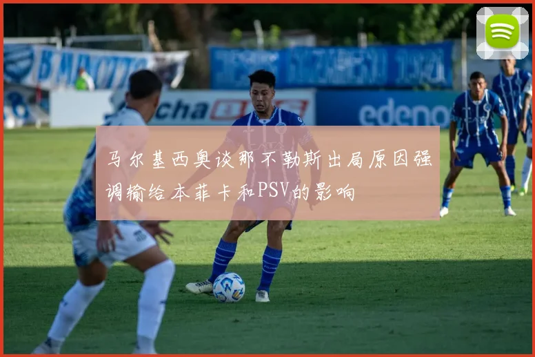 马尔基西奥谈那不勒斯出局原因强调输给本菲卡和PSV的影响