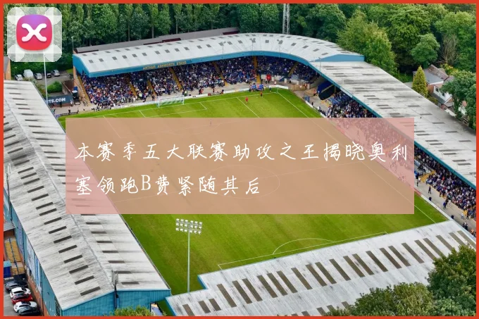 本赛季五大联赛助攻之王揭晓奥利塞领跑B费紧随其后