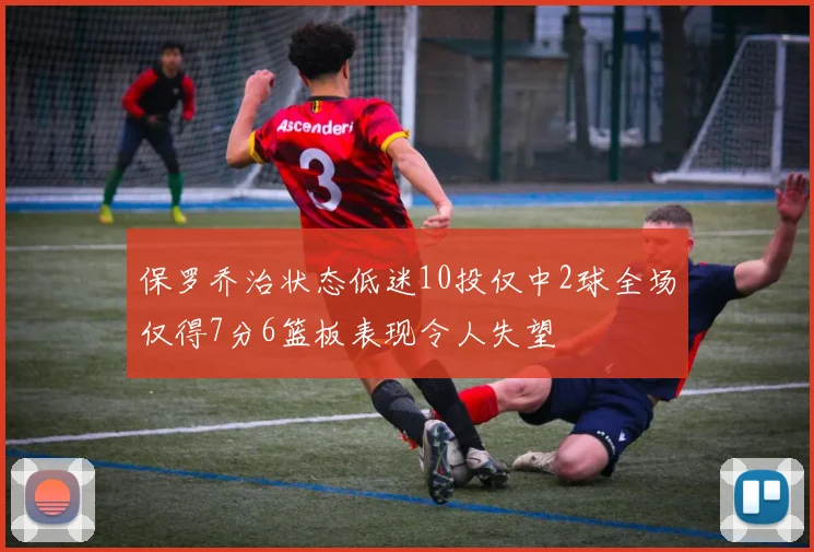 保罗乔治状态低迷10投仅中2球全场仅得7分6篮板表现令人失望