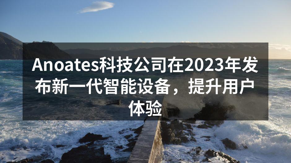 Anoates科技公司在2023年发布新一代智能设备，提升用户体验