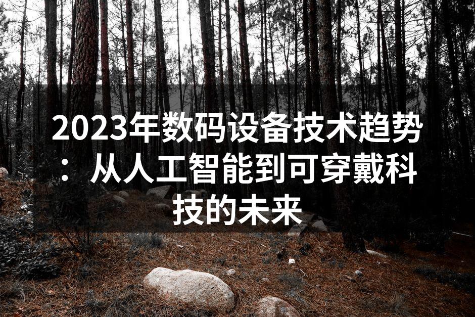 2023年数码设备技术趋势：从人工智能到可穿戴科技的未来