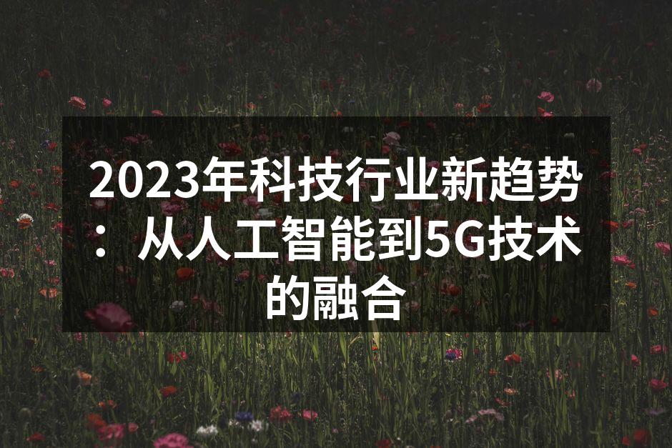 2023年科技行业新趋势：从人工智能到5G技术的融合