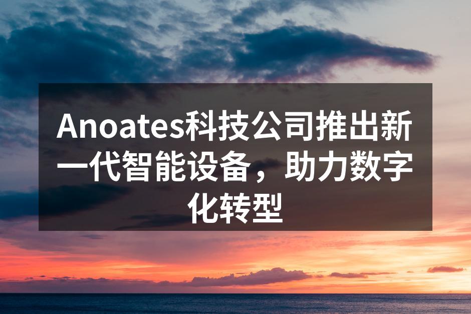 Anoates科技公司推出新一代智能设备，助力数字化转型