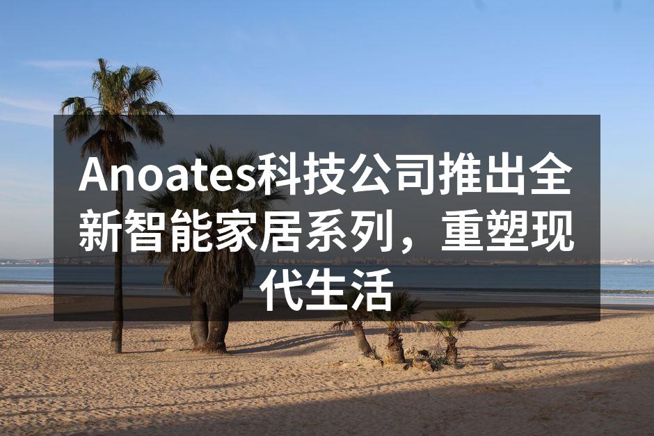Anoates科技公司推出全新智能家居系列，重塑现代生活