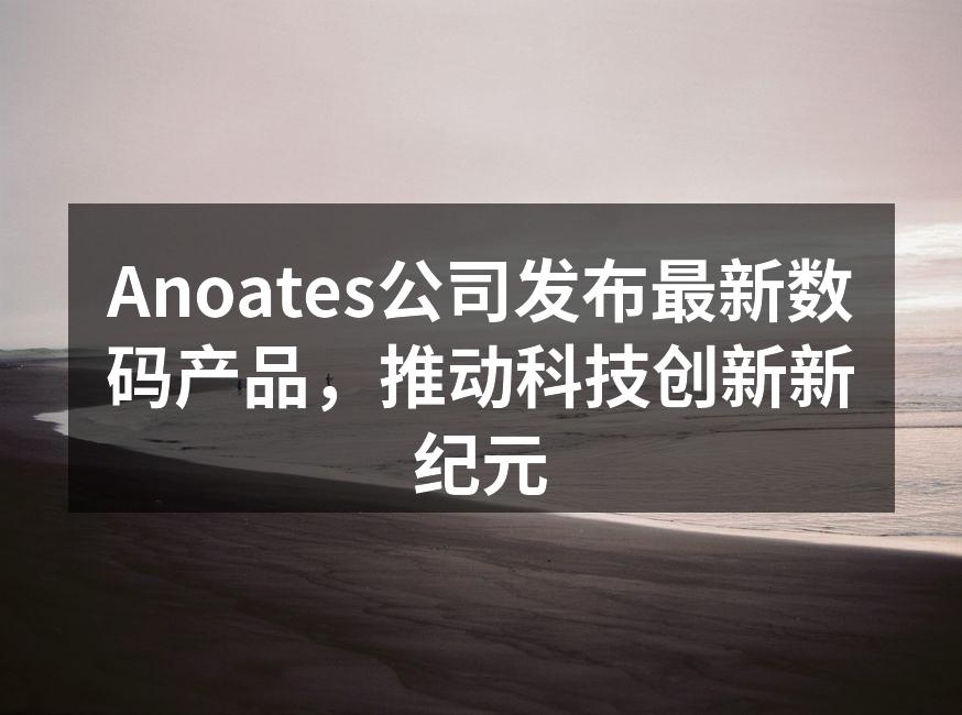 Anoates公司发布最新数码产品，推动科技创新新纪元