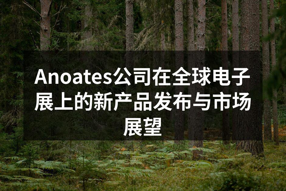 Anoates公司在全球电子展上的新产品发布与市场展望