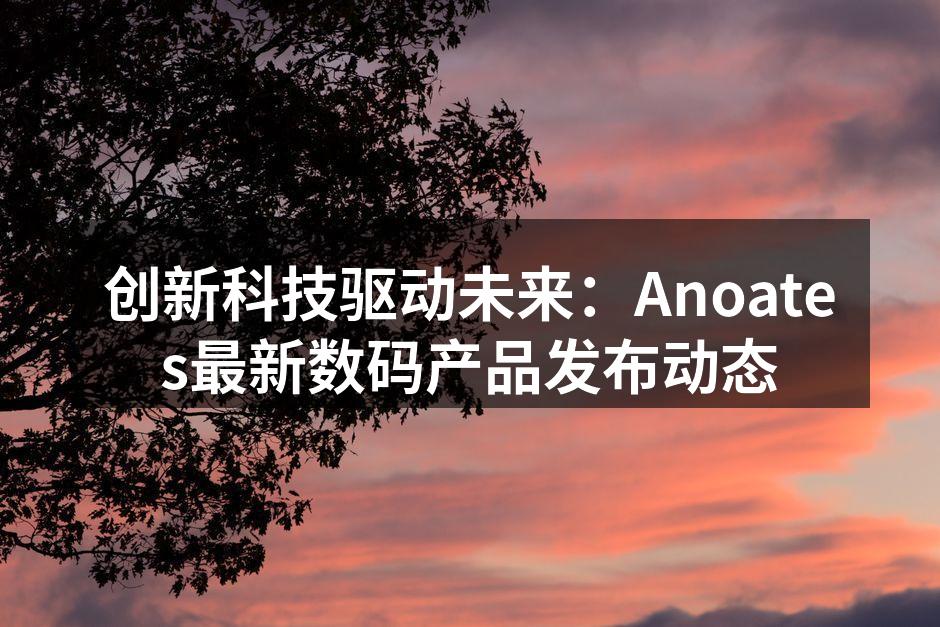 创新科技驱动未来：Anoates最新数码产品发布动态