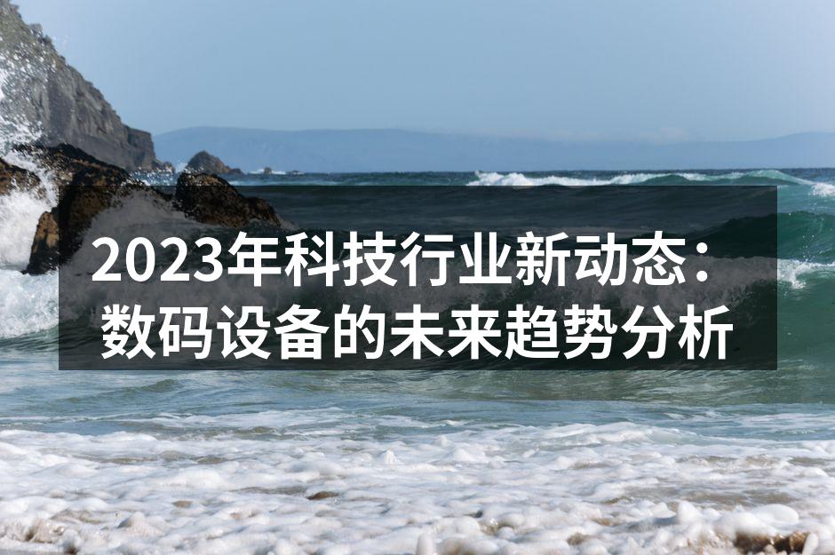 2023年科技行业新动态：数码设备的未来趋势分析