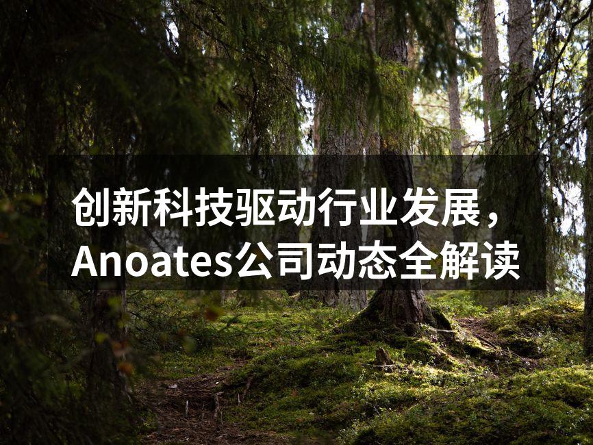 创新科技驱动行业发展，Anoates公司动态全解读