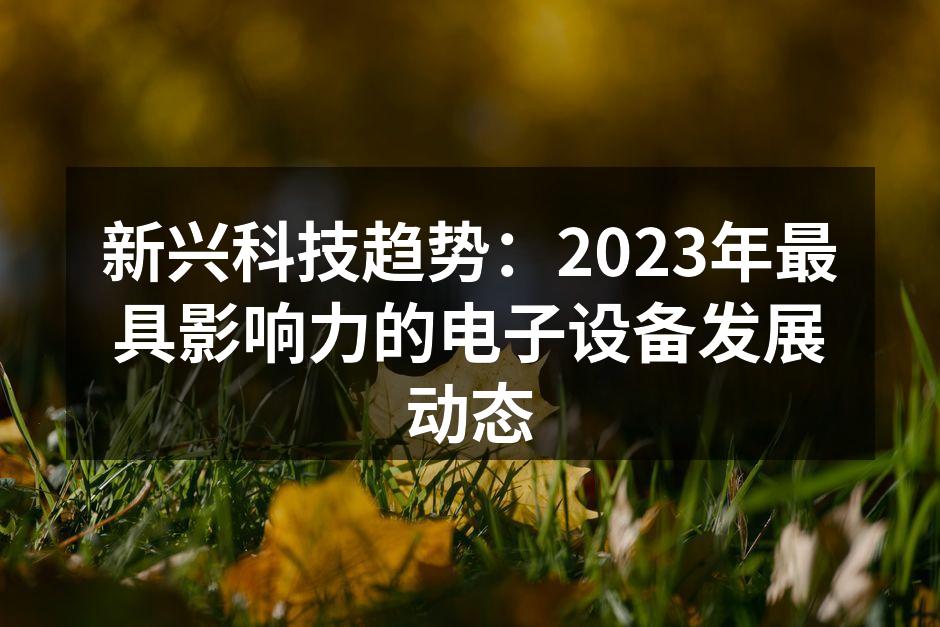 新兴科技趋势：2023年最具影响力的电子设备发展动态