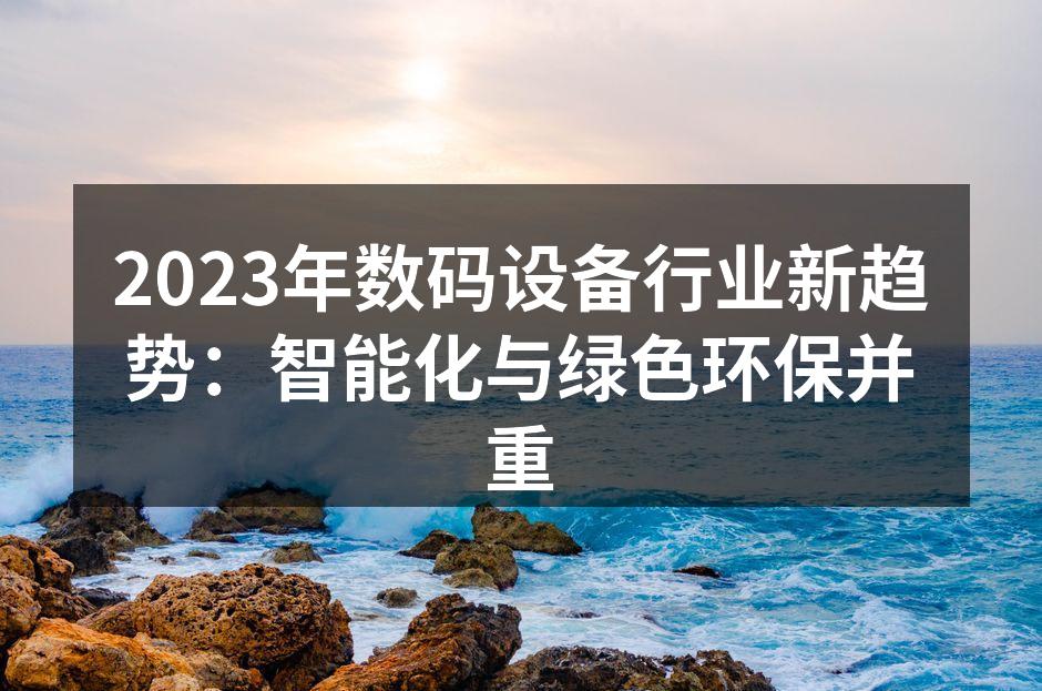 2023年数码设备行业新趋势：智能化与绿色环保并重