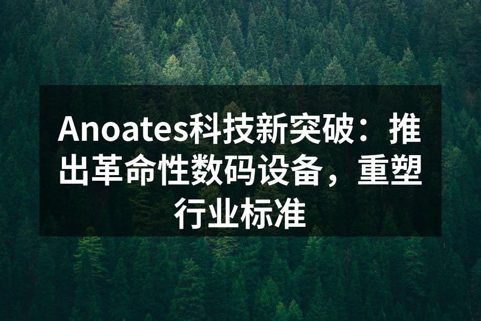 Anoates科技新突破：推出革命性数码设备，重塑行业标准